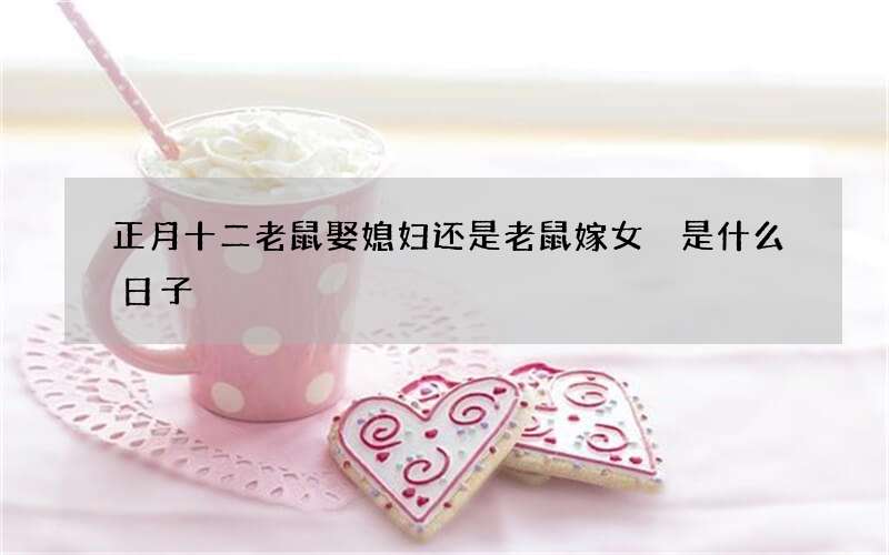 正月十二老鼠娶媳妇还是老鼠嫁女 是什么日子